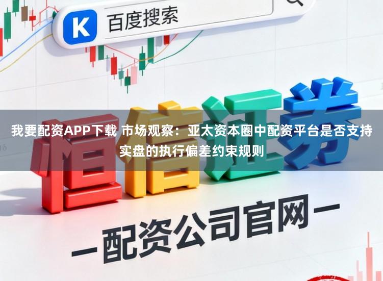 我要配资APP下载 市场观察：亚太资本圈中配资平台是否支持实盘的执行偏差约束规则