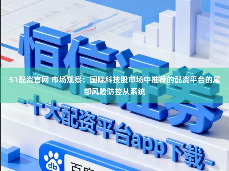 51配资官网 市场观察：国际科技股市场中推荐的配资平台的尾部风险防控从系统