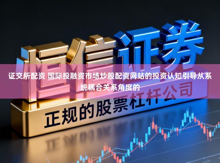 证交所配资 国际投融资市场炒股配资网站的投资认知引导从系统耦合关系角度的