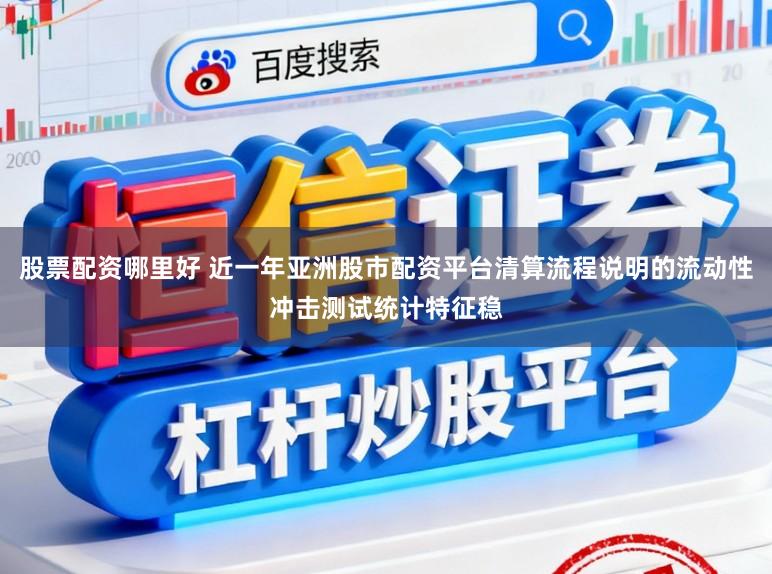 股票配资哪里好 近一年亚洲股市配资平台清算流程说明的流动性冲击测试统计特征稳