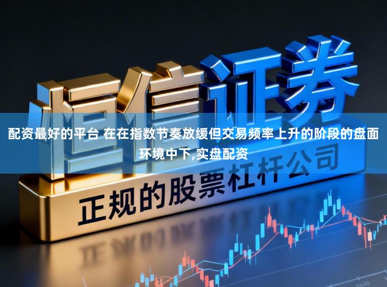 配资最好的平台 在在指数节奏放缓但交易频率上升的阶段的盘面环境中下，实盘配资
