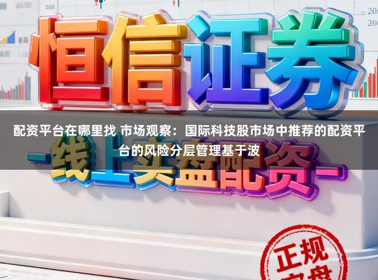 配资平台在哪里找 市场观察：国际科技股市场中推荐的配资平台的风险分层管理基于波