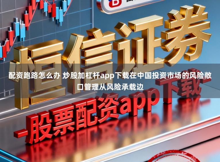 配资跑路怎么办 炒股加杠杆app下载在中国投资市场的风险敞口管理从风险承载边