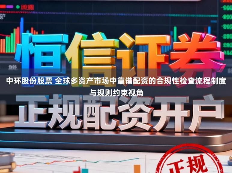 中环股份股票 全球多资产市场中靠谱配资的合规性检查流程制度与规则约束视角