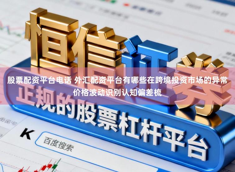 股票配资平台电话 外汇配资平台有哪些在跨境投资市场的异常价格波动识别认知偏差梳