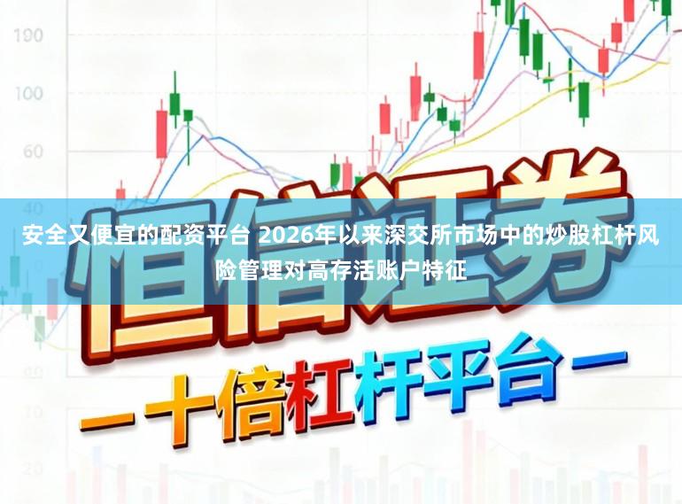 安全又便宜的配资平台 2026年以来深交所市场中的炒股杠杆风险管理对高存活账户特征
