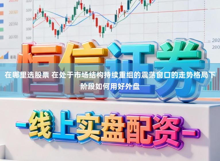 在哪里选股票 在处于市场结构持续重组的震荡窗口的走势格局下阶段如何用好外盘