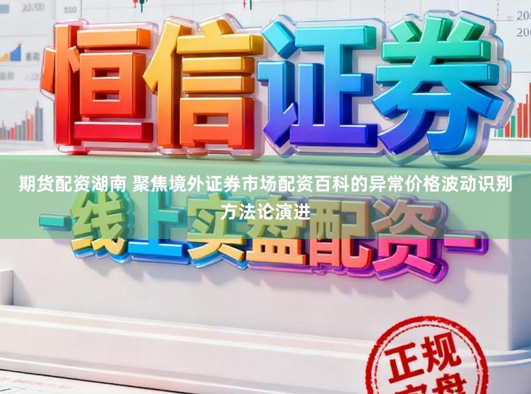 期货配资湖南 聚焦境外证券市场配资百科的异常价格波动识别方法论演进