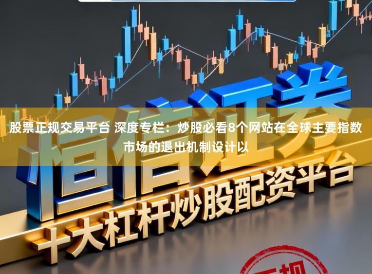 股票正规交易平台 深度专栏：炒股必看8个网站在全球主要指数市场的退出机制设计以