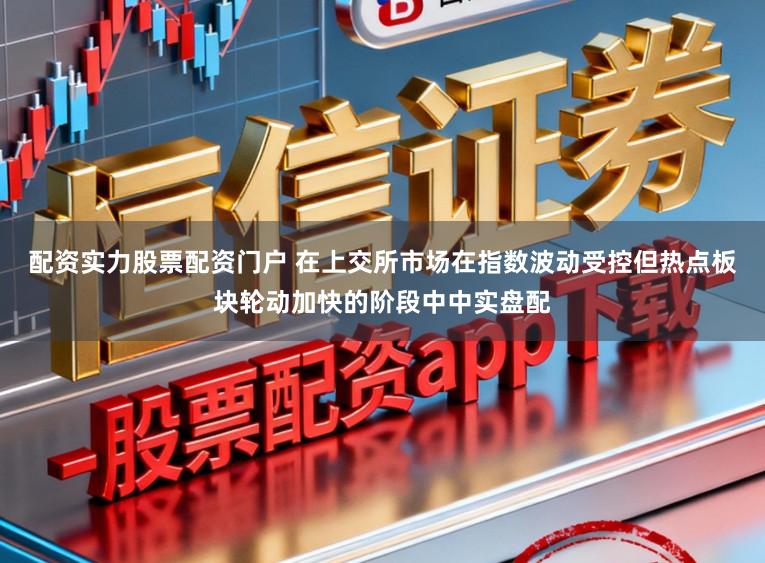配资实力股票配资门户 在上交所市场在指数波动受控但热点板块轮动加快的阶段中中实盘配