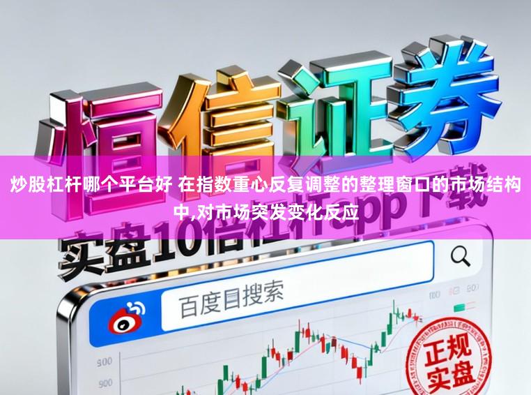 炒股杠杆哪个平台好 在指数重心反复调整的整理窗口的市场结构中，对市场突发变化反应