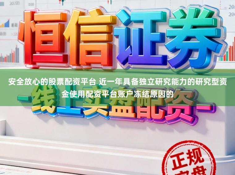 安全放心的股票配资平台 近一年具备独立研究能力的研究型资金使用配资平台账户冻结原因的