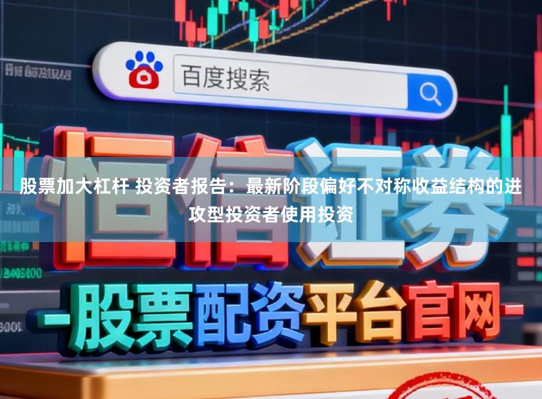 股票加大杠杆 投资者报告：最新阶段偏好不对称收益结构的进攻型投资者使用投资