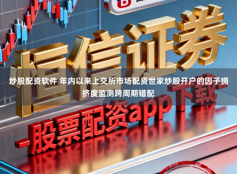 炒股配资软件 年内以来上交所市场配资世家炒股开户的因子拥挤度监测跨周期错配