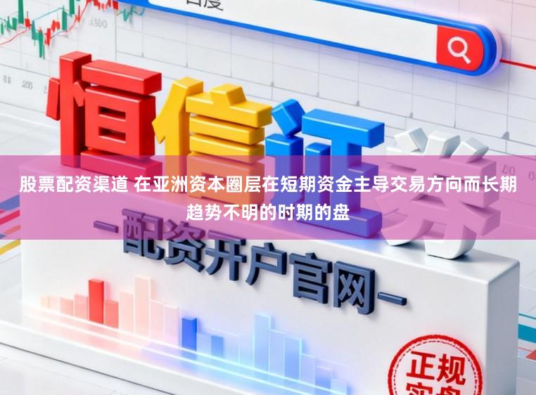 股票配资渠道 在亚洲资本圈层在短期资金主导交易方向而长期趋势不明的时期的盘