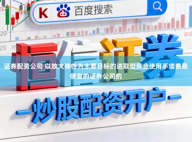 证券配资公司 以放大弹性为主要目标的进取型资金使用手续费最便宜的证券公司的