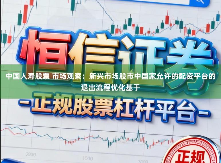 中国人寿股票 市场观察：新兴市场股市中国家允许的配资平台的退出流程优化基于