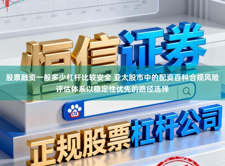 股票融资一般多少杠杆比较安全 亚太股市中的配资百科合规风险评估体系以稳定性优先的路径选择
