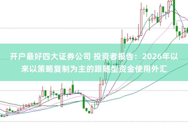 开户最好四大证券公司 投资者报告：2026年以来以策略复制为主的跟随型资金使用外汇