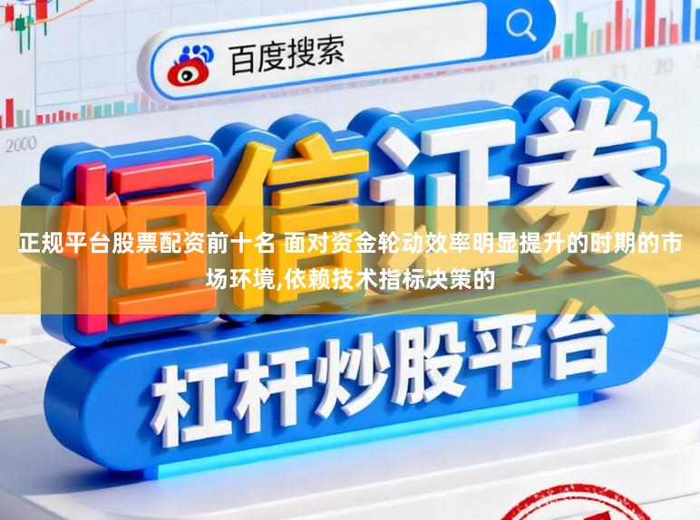 正规平台股票配资前十名 面对资金轮动效率明显提升的时期的市场环境,依赖技术指标决策的
