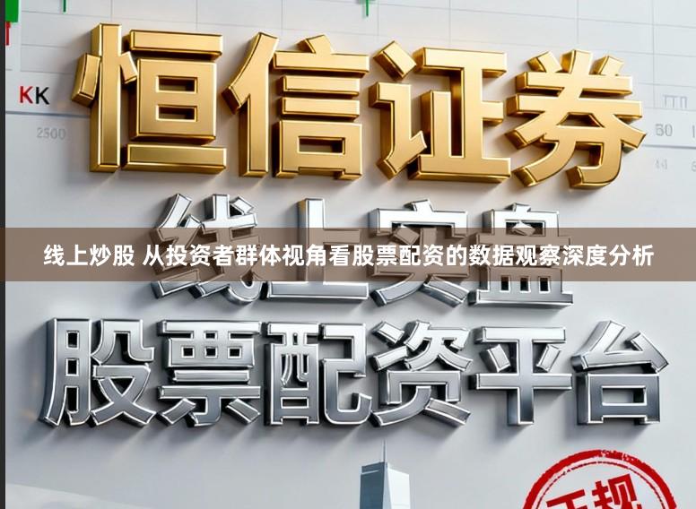 线上炒股 从投资者群体视角看股票配资的数据观察深度分析