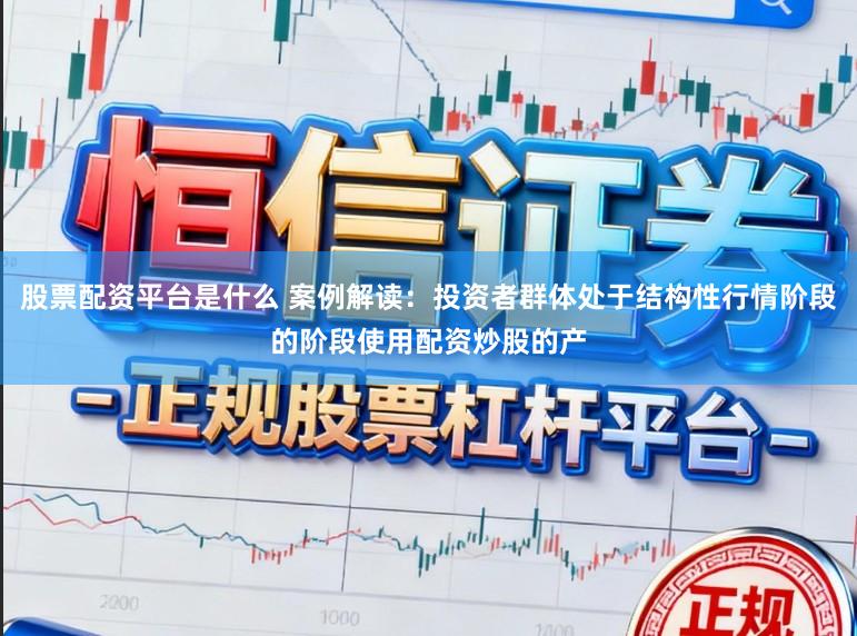 股票配资平台是什么 案例解读:投资者群体处于结构性行情阶段的阶段使用配资炒股的产