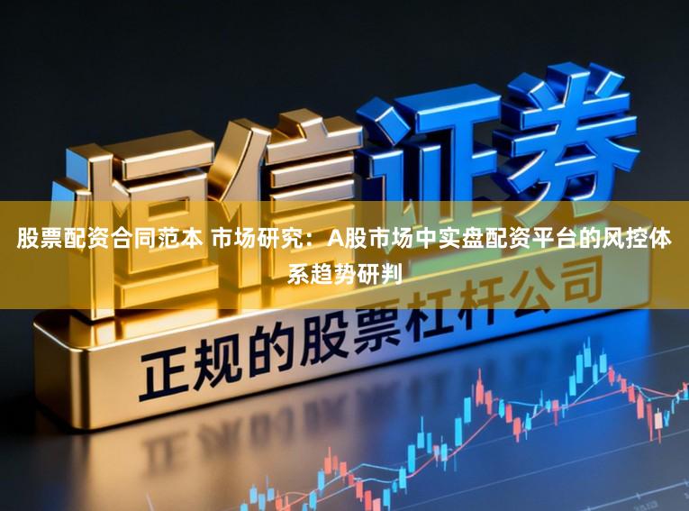 股票配资合同范本 市场研究：A股市场中实盘配资平台的风控体系趋势研判