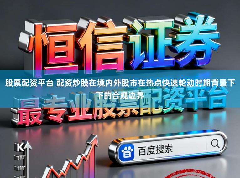 股票配资平台 配资炒股在境内外股市在热点快速轮动时期背景下下的合规边界