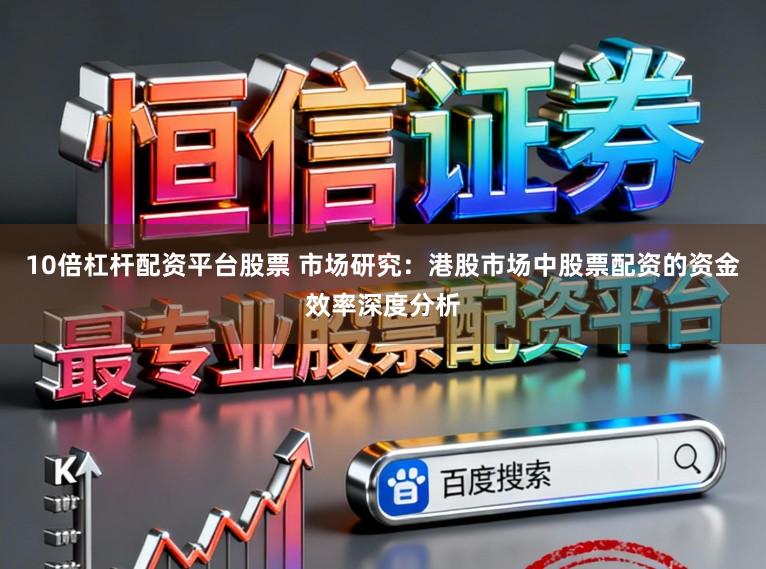 10倍杠杆配资平台股票 市场研究：港股市场中股票配资的资金效率深度分析