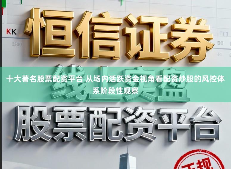 十大著名股票配资平台 从场内活跃资金视角看配资炒股的风控体系阶段性观察