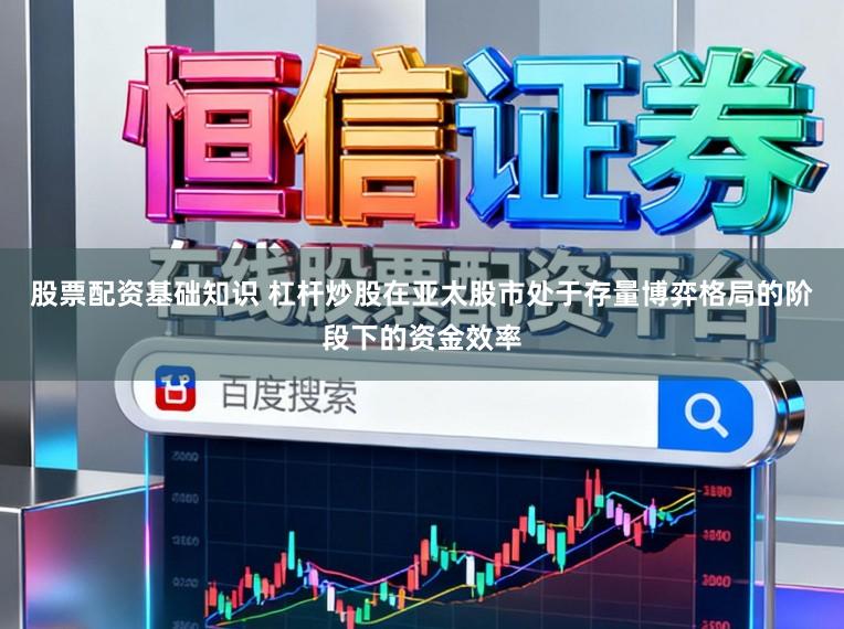 股票配资基础知识 杠杆炒股在亚太股市处于存量博弈格局的阶段下的资金效率