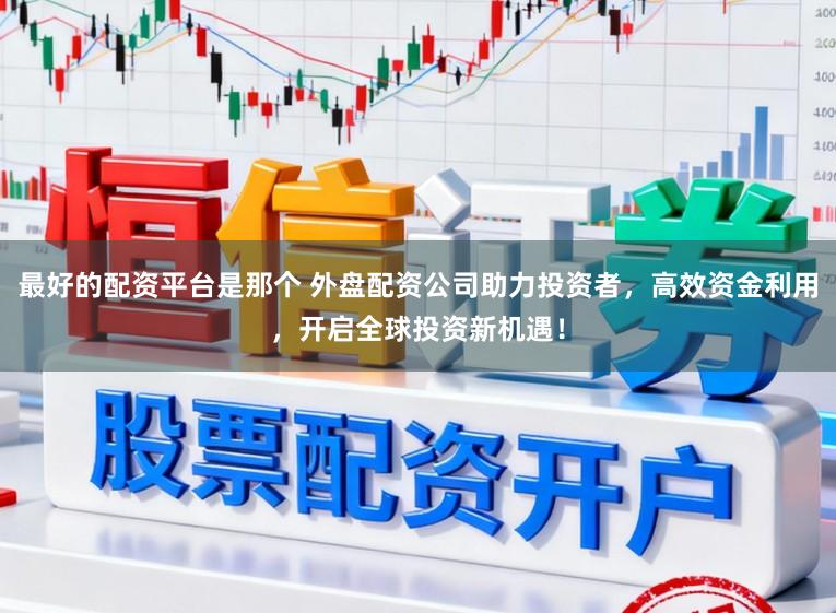 最好的配资平台是那个 外盘配资公司助力投资者，高效资金利用，开启全球投资新机遇！