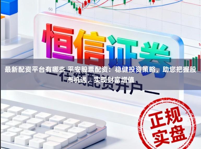 最新配资平台有哪些 平安股票配资：稳健投资策略，助您把握股市机遇，实现财富增值