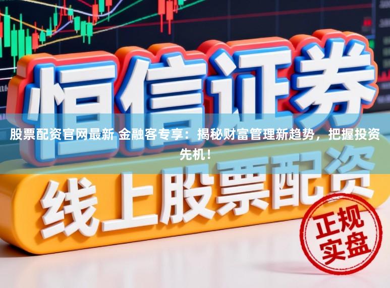 股票配资官网最新 金融客专享:揭秘财富管理新趋势,把握投资先机!