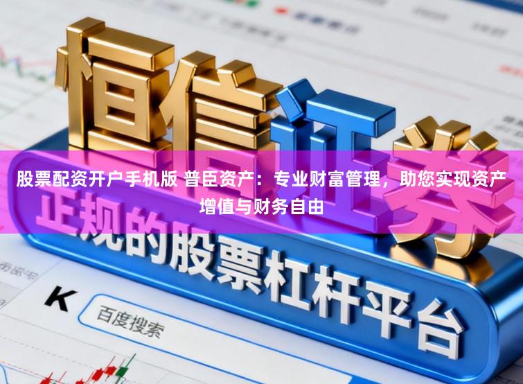 股票配资开户手机版 普臣资产：专业财富管理，助您实现资产增值与财务自由