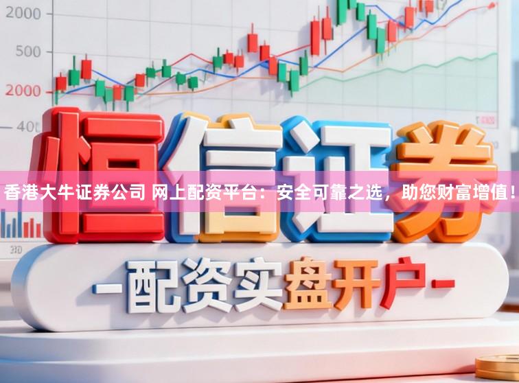 香港大牛证券公司 网上配资平台:安全可靠之选,助您财富增值!