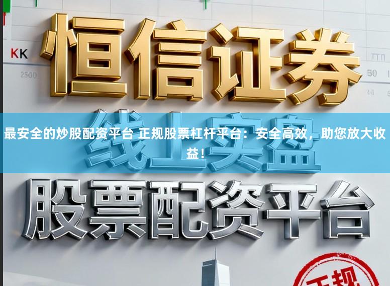最安全的炒股配资平台 正规股票杠杆平台:安全高效,助您放大收益!