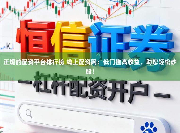 正规的配资平台排行榜 线上配资网：低门槛高收益，助您轻松炒股！