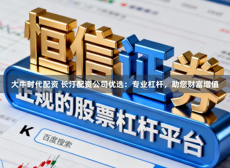 大牛时代配资 长汀配资公司优选：专业杠杆，助您财富增值