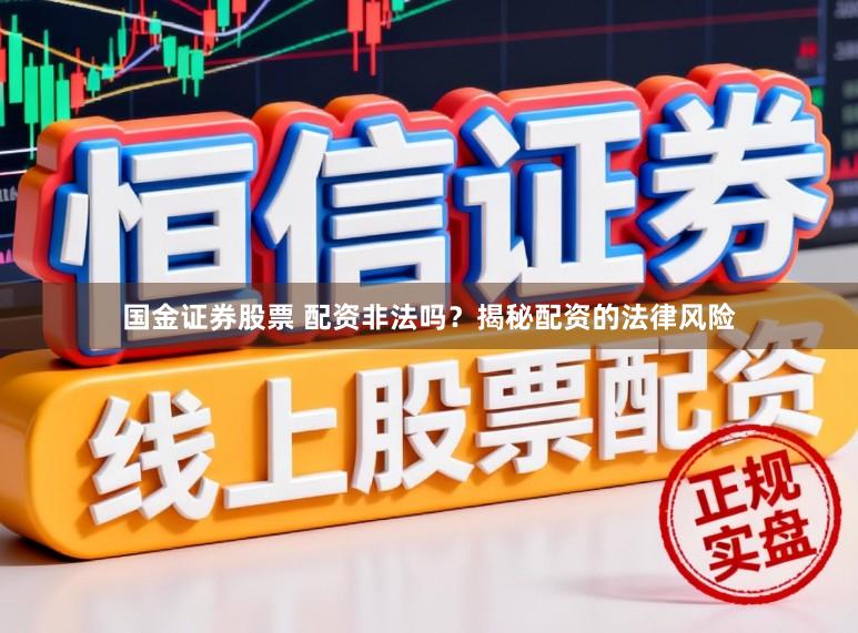 国金证券股票 配资非法吗？揭秘配资的法律风险