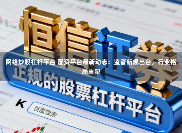 网络炒股杠杆平台 配资平台最新动态：监管新规出台，行业格局重塑