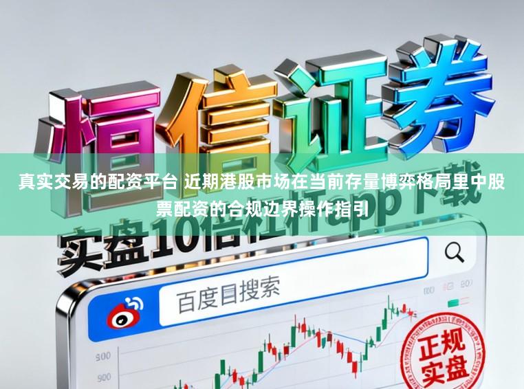 真实交易的配资平台 近期港股市场在当前存量博弈格局里中股票配资的合规边界操作指引