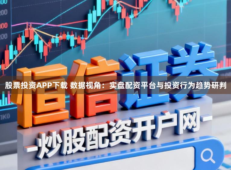 股票投资APP下载 数据视角:实盘配资平台与投资行为趋势研判