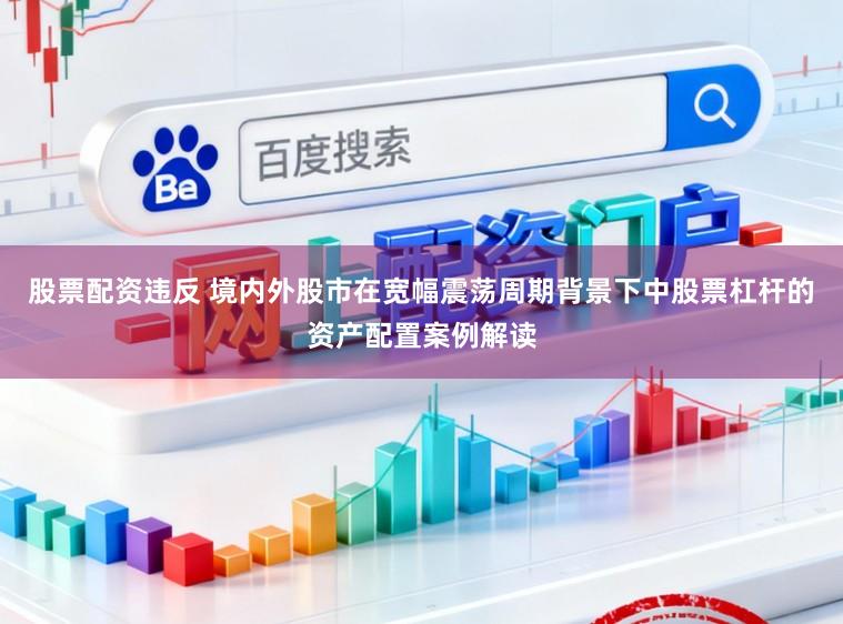 股票配资违反 境内外股市在宽幅震荡周期背景下中股票杠杆的资产配置案例解读
