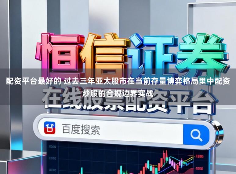 配资平台最好的 过去三年亚太股市在当前存量博弈格局里中配资炒股的合规边界实战