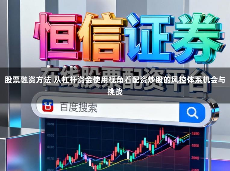 股票融资方法 从杠杆资金使用视角看配资炒股的风控体系机会与挑战
