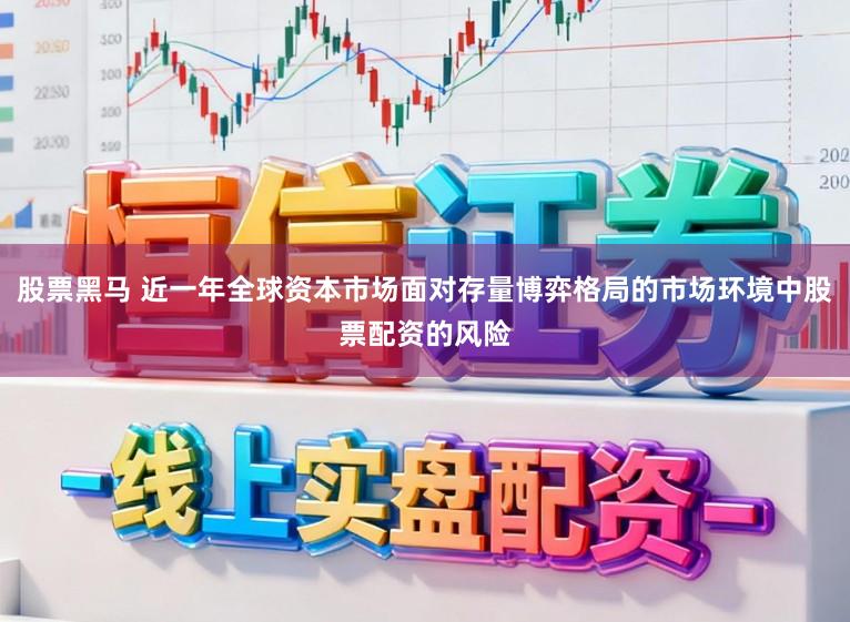 股票黑马 近一年全球资本市场面对存量博弈格局的市场环境中股票配资的风险