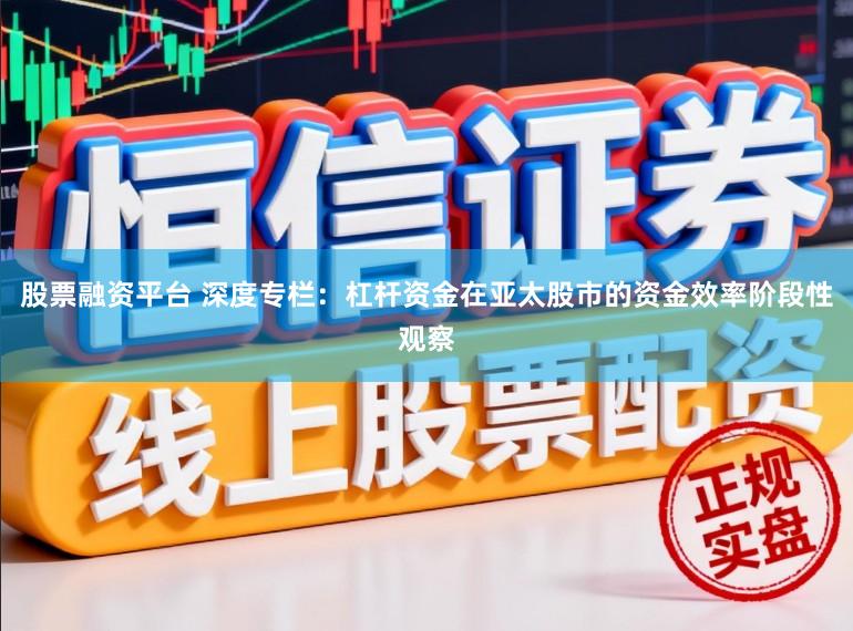 股票融资平台 深度专栏：杠杆资金在亚太股市的资金效率阶段性观察