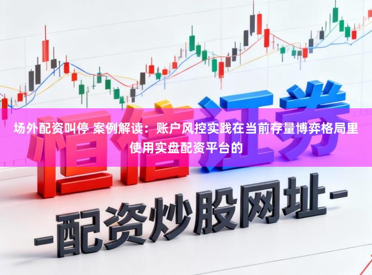 场外配资叫停 案例解读：账户风控实践在当前存量博弈格局里使用实盘配资平台的