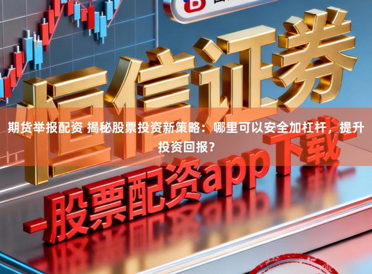 期货举报配资 揭秘股票投资新策略：哪里可以安全加杠杆，提升投资回报？